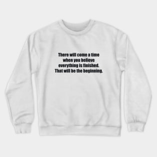 There will come a time when you believe everything is finished. That will be the beginning Crewneck Sweatshirt